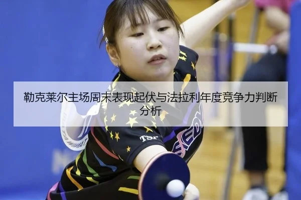 勒克莱尔主场周末表现起伏与法拉利年度竞争力判断分析