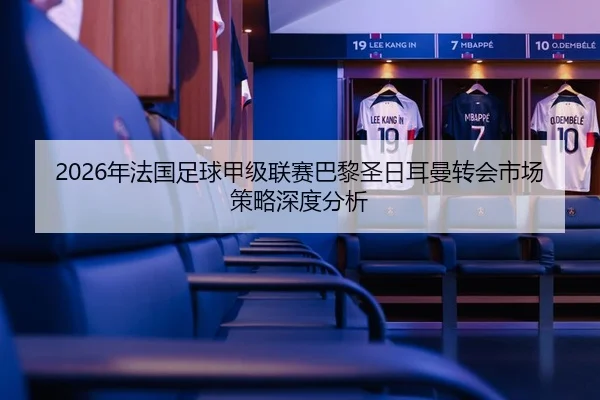 2026年法国足球甲级联赛巴黎圣日耳曼转会市场策略深度分析