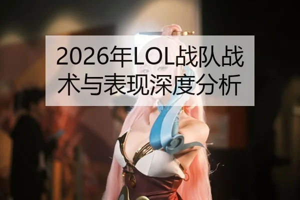 2026年LOL战队战术与表现深度分析