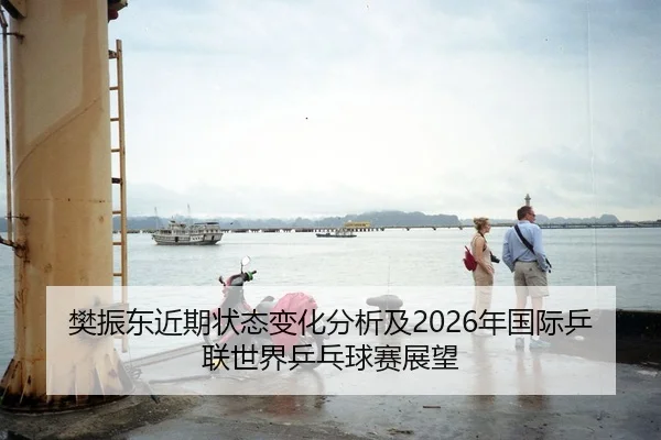 樊振东近期状态变化分析及2026年国际乒联世界乒乓球赛展望