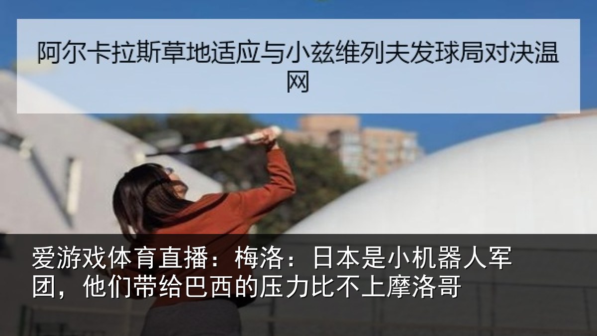 爱游戏体育直播：梅洛：日本是小机器人军团，他们带给巴西的压力比不上摩洛哥