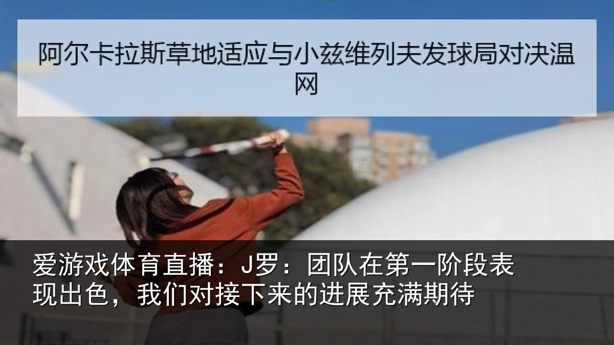 爱游戏体育直播:J罗:团队在第一阶段表现出色,我们对接下来的进展充满期待