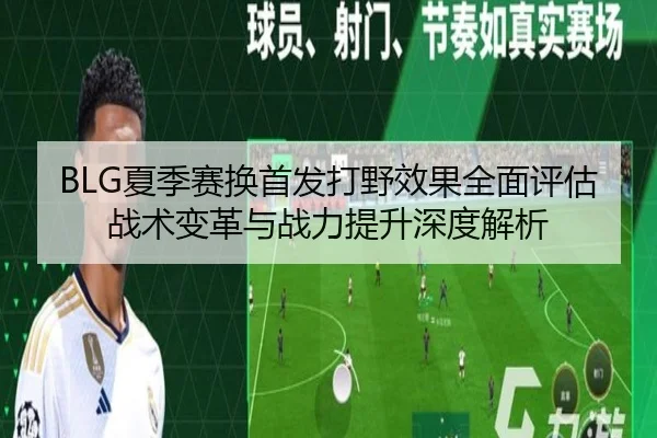 BLG夏季赛换首发打野效果全面评估 战术变革与战力提升深度解析