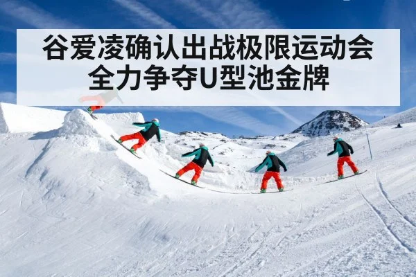 谷爱凌确认出战极限运动会全力争夺U型池金牌