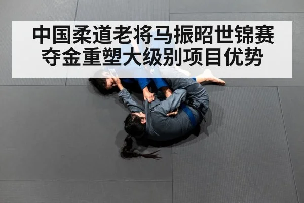 中国柔道老将马振昭世锦赛夺金重塑大级别项目优势